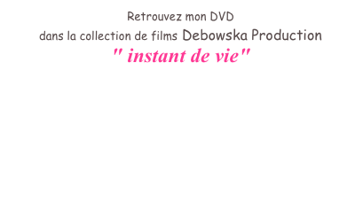 Retrouvez mon DVD &#10;dans la collection de films Debowska Production&#10;&quot; instant de vie&quot;&#10;&#10;www.debowska.fr&#10;